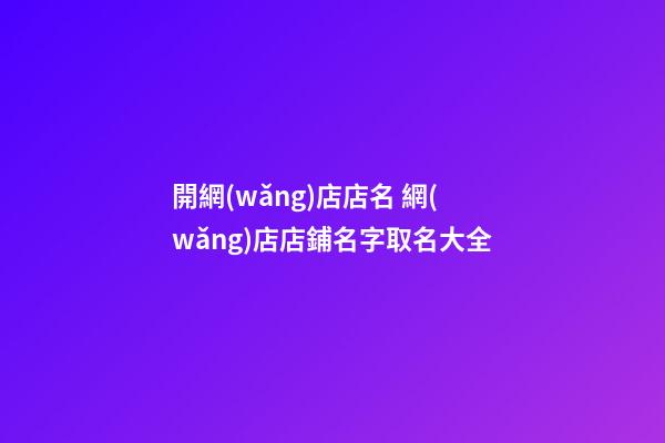 開網(wǎng)店店名 網(wǎng)店店鋪名字取名大全